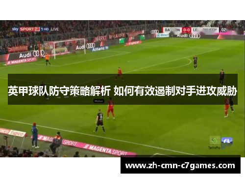 英甲球队防守策略解析 如何有效遏制对手进攻威胁