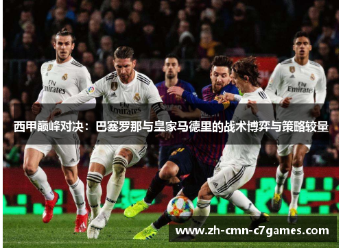 西甲巅峰对决：巴塞罗那与皇家马德里的战术博弈与策略较量