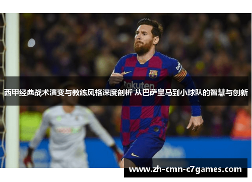 西甲经典战术演变与教练风格深度剖析 从巴萨皇马到小球队的智慧与创新