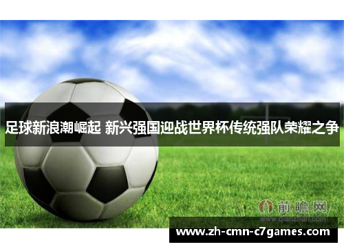 足球新浪潮崛起 新兴强国迎战世界杯传统强队荣耀之争