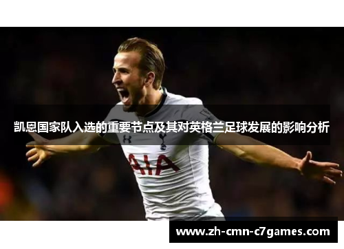 凯恩国家队入选的重要节点及其对英格兰足球发展的影响分析