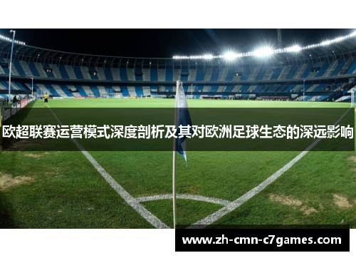 欧超联赛运营模式深度剖析及其对欧洲足球生态的深远影响