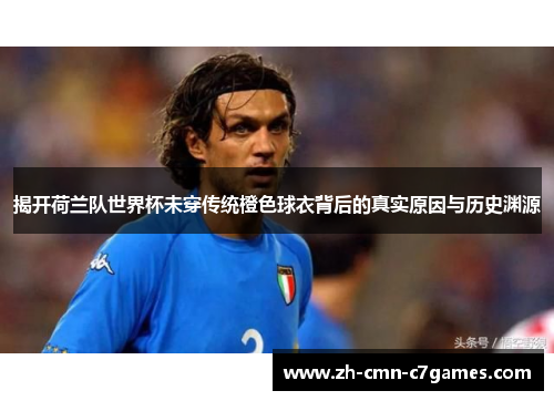 揭开荷兰队世界杯未穿传统橙色球衣背后的真实原因与历史渊源