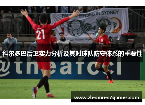 科尔多巴后卫实力分析及其对球队防守体系的重要性