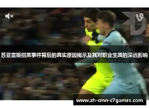 苏亚雷斯招黑事件背后的真实原因揭示及其对职业生涯的深远影响