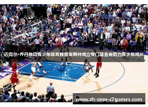 迈克尔·乔丹推动青少年体育教育发展并成立专门基金会助力青少年成长