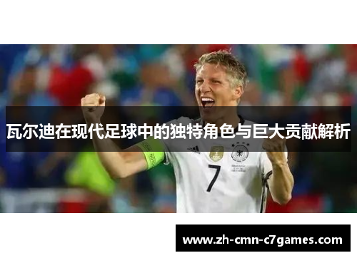 瓦尔迪在现代足球中的独特角色与巨大贡献解析 瓦尔迪在现代足球中的独特角色与巨大贡献解析
