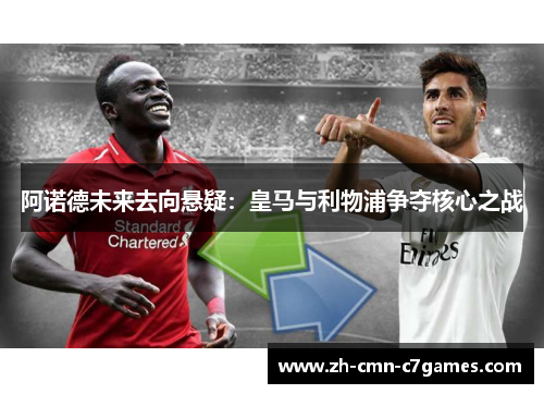 阿诺德未来去向悬疑:皇马与利物浦争夺核心之战 阿诺德未来去向悬疑:皇马与利物浦争夺核心之战