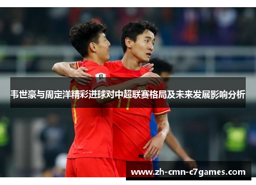 韦世豪与周定洋精彩进球对中超联赛格局及未来发展影响分析 韦世豪与周定洋精彩进球对中超联赛格局及未来发展影响分析