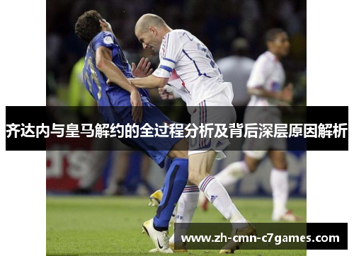 齐达内与皇马解约的全过程分析及背后深层原因解析