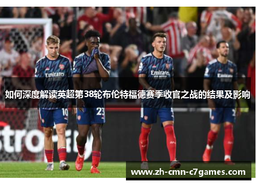 如何深度解读英超第38轮布伦特福德赛季收官之战的结果及影响