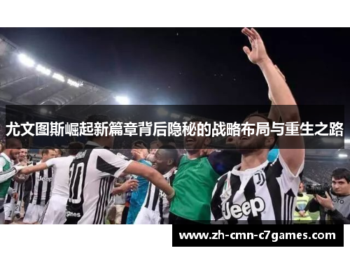 尤文图斯崛起新篇章背后隐秘的战略布局与重生之路 尤文图斯崛起新篇章背后隐秘的战略布局与重生之路