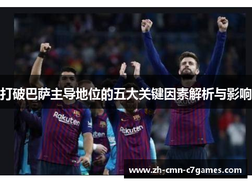 打破巴萨主导地位的五大关键因素解析与影响