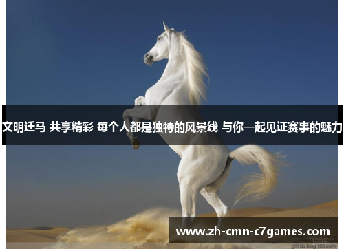 文明迁马 共享精彩 每个人都是独特的风景线 与你一起见证赛事的魅力