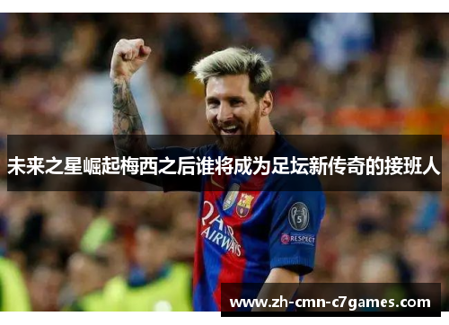 未来之星崛起梅西之后谁将成为足坛新传奇的接班人