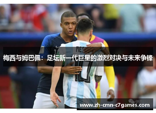 梅西与姆巴佩：足坛新一代巨星的激烈对决与未来争锋