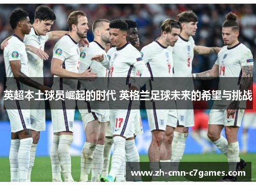 英超本土球员崛起的时代 英格兰足球未来的希望与挑战 英超本土球员崛起的时代 英格兰足球未来的希望与挑战