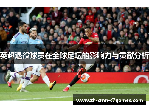 英超退役球员在全球足坛的影响力与贡献分析