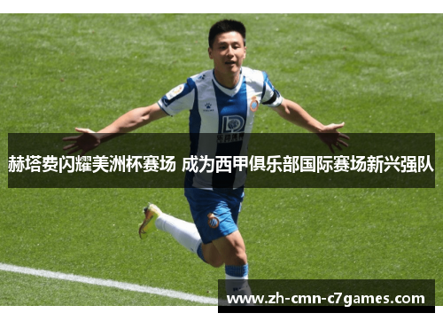 赫塔费闪耀美洲杯赛场 成为西甲俱乐部国际赛场新兴强队 赫塔费闪耀美洲杯赛场 成为西甲俱乐部国际赛场新兴强队