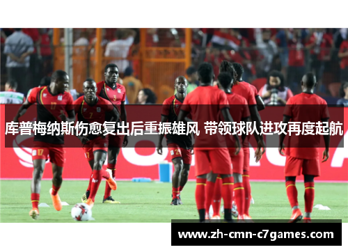 库普梅纳斯伤愈复出后重振雄风 带领球队进攻再度起航 库普梅纳斯伤愈复出后重振雄风 带领球队进攻再度起航