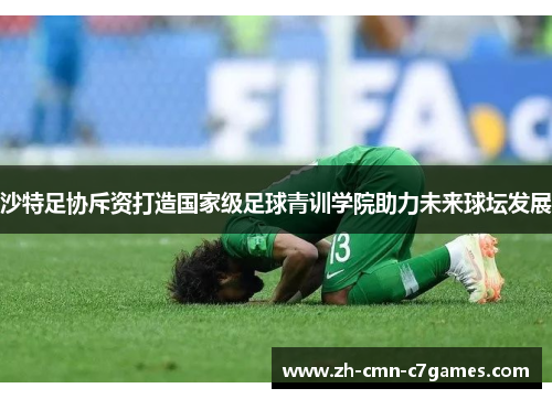 沙特足协斥资打造国家级足球青训学院助力未来球坛发展