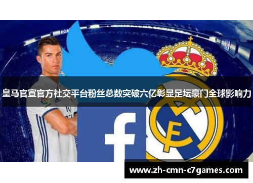 皇马官宣官方社交平台粉丝总数突破六亿彰显足坛豪门全球影响力
