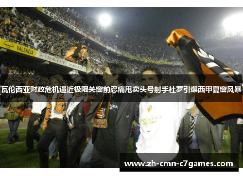 瓦伦西亚财政危机逼近极限关窗前忍痛甩卖头号射手杜罗引爆西甲夏窗风暴 瓦伦西亚财政危机逼近极限关窗前忍痛甩卖头号射手杜罗引爆西甲夏窗风暴