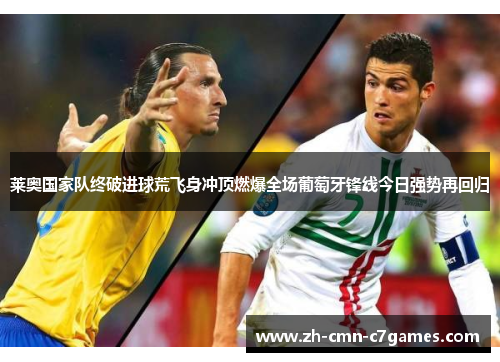 莱奥国家队终破进球荒飞身冲顶燃爆全场葡萄牙锋线今日强势再回归 莱奥国家队终破进球荒飞身冲顶燃爆全场葡萄牙锋线今日强势再回归