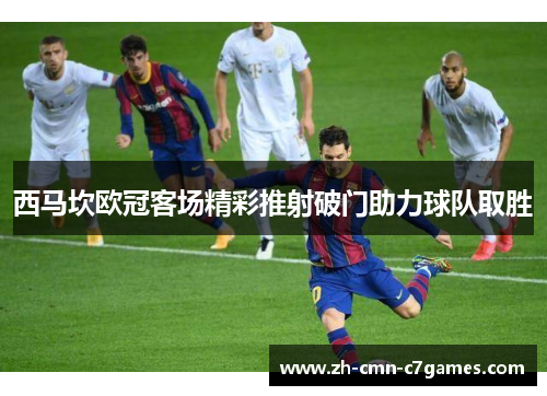 西马坎欧冠客场精彩推射破门助力球队取胜