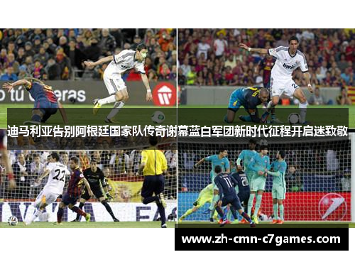 迪马利亚告别阿根廷国家队传奇谢幕蓝白军团新时代征程开启迷致敬