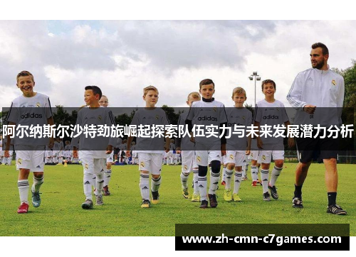 阿尔纳斯尔沙特劲旅崛起探索队伍实力与未来发展潜力分析