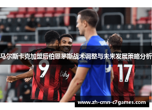 马尔斯卡克加盟后伯恩茅斯战术调整与未来发展策略分析