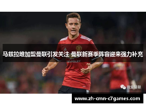 马兹拉维加盟曼联引发关注 曼联新赛季阵容迎来强力补充 马兹拉维加盟曼联引发关注 曼联新赛季阵容迎来强力补充