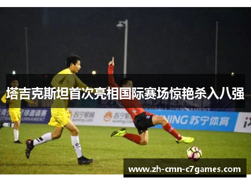 塔吉克斯坦首次亮相国际赛场惊艳杀入八强 塔吉克斯坦首次亮相国际赛场惊艳杀入八强