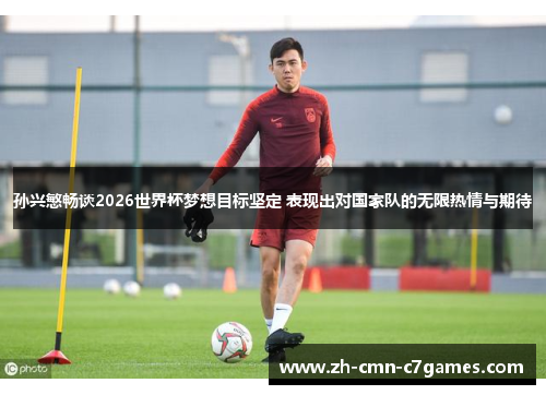孙兴慜畅谈2026世界杯梦想目标坚定 表现出对国家队的无限热情与期待 孙兴慜畅谈2026世界杯梦想目标坚定 表现出对国家队的无限热情与期待